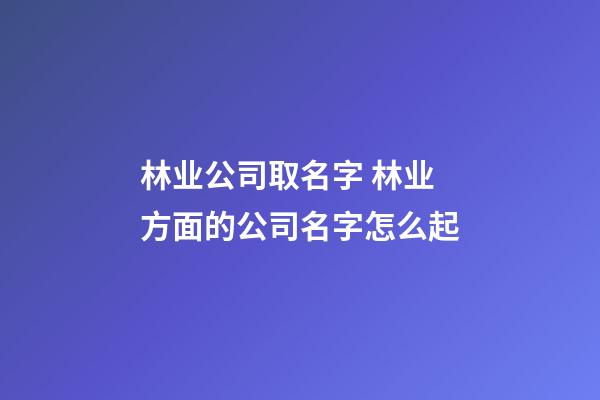 林业公司取名字 林业方面的公司名字怎么起-第1张-公司起名-玄机派